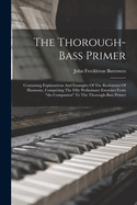 The Thorough-bass Primer: Containing Explanations And Examples Of The Rudiments Of Harmony, Comprising The Fifty Preliminary Exercises From "the Companion" To The Thorough-bass Primer