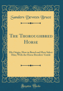 The Thoroughbred Horse: His Origin, How to Breed and How Select Him; With the Horse Breeders' Guide (Classic Reprint)