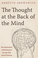 The Thought at the Back of the Mind: Five Explorations of the Human in the Age of the Natural Sciences