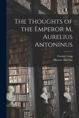 The Thoughts of the Emperor M. Aurelius Antoninus - Long, George, and Aurelius, Marcus