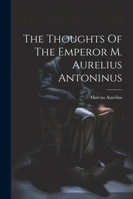 The Thoughts Of The Emperor M. Aurelius Antoninus - Marcus Aurelius (Emperor of Rome) (Creator)