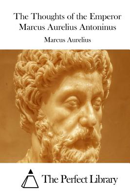 The Thoughts of the Emperor Marcus Aurelius Antoninus - The Perfect Library (Editor), and Marcus Aurelius