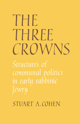 The Three Crowns: Structures of Communal Politics in Early Rabbinic Jewry - Cohen, Stuart A