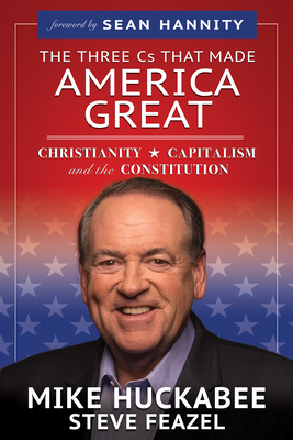 The Three Cs That Made America Great: Christianity, Capitalism and the Constitution - Huckabee, Mike, and Feazel, Steve, and Hannity, Sean (Foreword by)