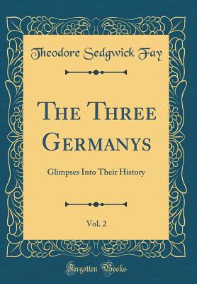 The Three Germanys, Vol. 2: Glimpses Into Their History (Classic Reprint) - Fay, Theodore Sedgwick