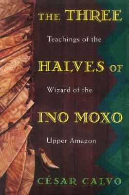 The Three Halves of Ino Moxo: Teachings of the Wizard of the Upper Amazon - Calvo, Cesar, and Symington, Kenneth (Translated by)