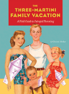 The Three-Martini Family Vacation: A Field Guide to Intrepid Parenting