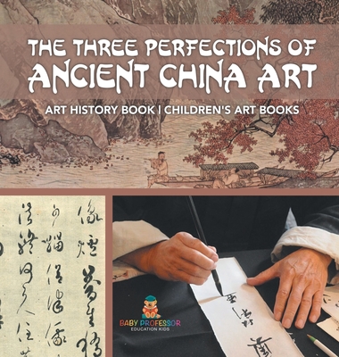 The Three Perfections of Ancient China Art - Art History Book Children's Art Books - Baby Professor