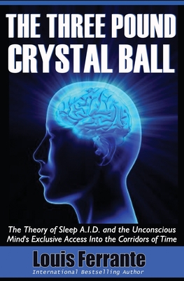 The Three Pound Crystal Ball: The Theory of Sleep A.I.D. and the Unconscious Mind's Exclusive Access Into the Corridors of Time - Ferrante, Louis