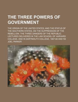 The Three Powers of Government. the Origin of the United States; And the Status of the Southern States, on the Suppression of the Rebelion. the Three Dangers of the Republic: Lectures Delivered in the Law School of Harvard College, and in Dartmouth Colleg - Parker, Joel