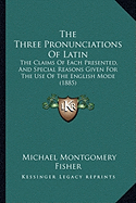 The Three Pronunciations Of Latin: The Claims Of Each Presented, And Special Reasons Given For The Use Of The English Mode (1885)