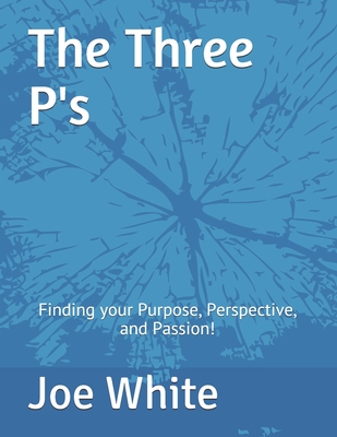 The Three P's: Finding your Purpose, Perspective, and Passion! - Weldon, Jenna (Editor), and White, Joe