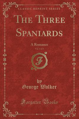 The Three Spaniards, Vol. 1 of 3: A Romance (Classic Reprint) - Walker, George, MD