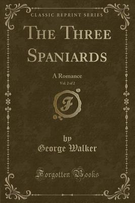 The Three Spaniards, Vol. 2 of 2: A Romance (Classic Reprint) - Walker, George, MD