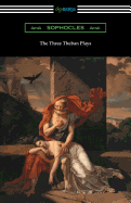 The Three Theban Plays: Antigone, Oedipus the King, and Oedipus at Colonus (Translated by Francis Storr with Introductions by Richard C. Jebb)