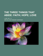 The Three Things That Abide: Faith; Hope; Love: I Cor. XIII, 13