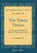 The Three Things: The Forge in Which the Soul of a Man Was Tested (Classic Reprint)