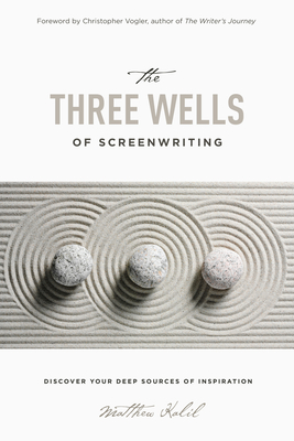 The Three Wells of Screenwriting: Discover Your Deep Sources of Inspiration - Kalil, Matthew, and Vogler, Christopher (Foreword by)