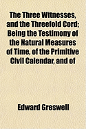 The Three Witnesses, and the Threefold Cord: Being the Testimony of the Natural Measures of Time, of the Primitive Civil Calendar, and of Antediluvian and Postdiluvian Tradition, on the Principal Questions of Fact in Sacred or Profane History