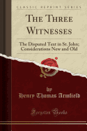 The Three Witnesses: The Disputed Text in St. John; Considerations New and Old (Classic Reprint)