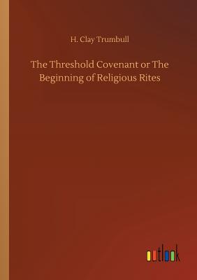 The Threshold Covenant or The Beginning of Religious Rites - Trumbull, H Clay