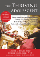 The Thriving Adolescent: Using Acceptance and Commitment Therapy and Positive Psychology to Help Teens Manage Emotions, Achieve Goals, and Build Connection