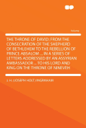 The Throne of David; From the Consecration of the Shepherd of Bethlehem to the Rebellion of Prince Absalom ... in a Series of Letters Addressed by an Assyrian Ambassador ... to His Lord and King on the Throne of Nineveh