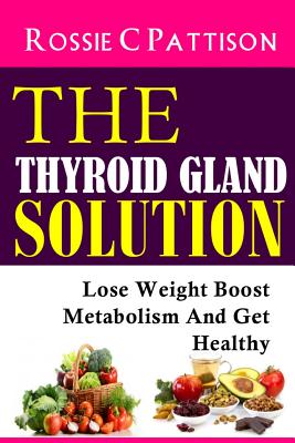 The Thyroid Gland Solution: Lose Weight - Boost Metabolism And Get Healthy - Pattison, Rossie C