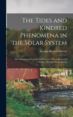 The Tides and Kindred Phenomena in the Solar System: The Substance of Lectures Delivered in 1897 at the Lowell Institute, Boston, Massachusetts - Darwin, George Howard