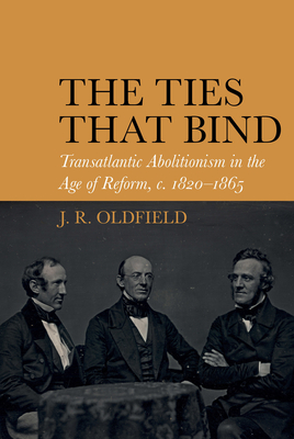 The Ties that Bind: Transatlantic Abolitionism in the Age of Reform, c. 1820-1865 - Oldfield, J.R.