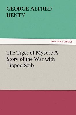 The Tiger of Mysore a Story of the War with Tippoo Saib - Henty, G a