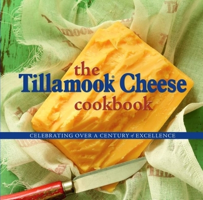The Tillamook Cheese Cookbook: Celebrating Over a Century of Excellence - Holstad, Kathy (Editor)