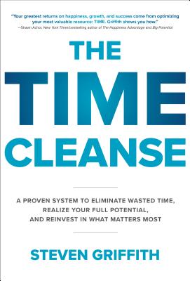 The Time Cleanse: A Proven System to Eliminate Wasted Time, Realize Your Full Potential, and Reinvest in What Matters Most - Griffith, Steven