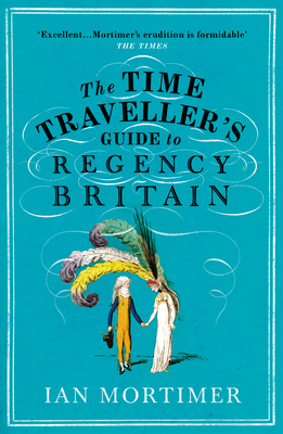 The Time Traveller's Guide to Regency Britain: The immersive and brilliant historical guide to Regency Britain - Mortimer, Ian