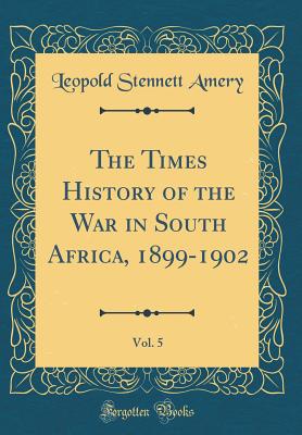 The Times History of the War in South Africa, 1899-1902, Vol. 5 (Classic Reprint) - Amery, Leopold Stennett