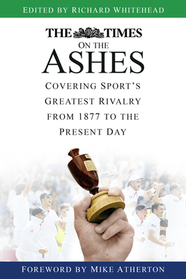 The Times on the Ashes: Covering Sport's Greatest Rivalry from 1877 to the Present Day - Whitehead, Richard, and Atherton, Mike (Foreword by)