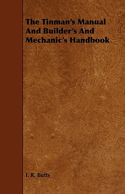 The Tinman's Manual And Builder's And Mechanic's Handbook - Butts, I R