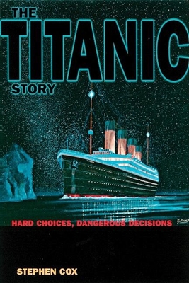 The Titanic Story: Hard Choices Dangerous Decisions - Cox, Stephen