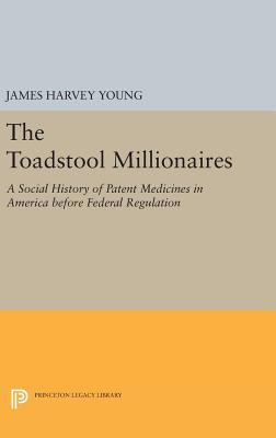 The Toadstool Millionaires: A Social History of Patent Medicines in America before Federal Regulation - Young, James Harvey
