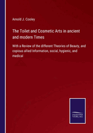 The Toilet and Cosmetic Arts in ancient and modern Times: With a Review of the different Theories of Beauty, and copious allied Information, social, hygienic, and medical