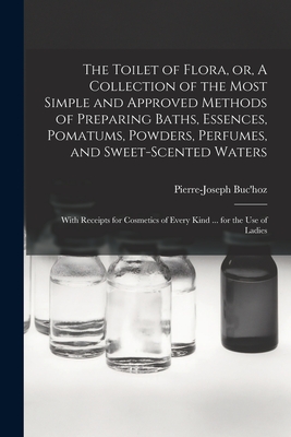 The Toilet of Flora, or, A Collection of the Most Simple and Approved Methods of Preparing Baths, Essences, Pomatums, Powders, Perfumes, and Sweet-scented Waters: With Receipts for Cosmetics of Every Kind ... for the use of Ladies - Buc'hoz, Pierre-Joseph