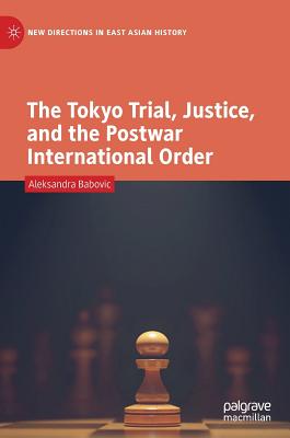 The Tokyo Trial, Justice, and the Postwar International Order - Babovic, Aleksandra