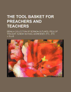 The Tool Basket for Preachers and Teachers: Being a Collection of Sermon Outlines, Pegs of Thought, Sunday-School Addresses, Etc., Etc