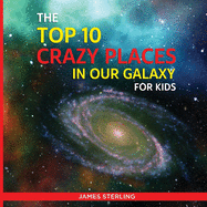 The Top 10 Crazy Places in our Galaxy - For Kids: Book 1 of the Top 10 Crazy Series For Kids