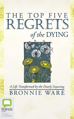 The Top Five Regrets of the Dying: A Life Transformed by the Dearly Departing - Ware, Bronnie (Read by)