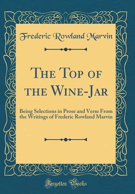 The Top of the Wine-Jar: Being Selections in Prose and Verse from the Writings of Frederic Rowland Marvin (Classic Reprint) - Marvin, Frederic Rowland