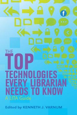The Top Technologies Every Librarian Needs to Know: A LITA guide - Varnum, Kenneth J (Editor)