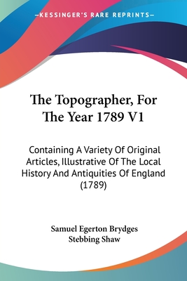 The Topographer, For The Year 1789 V1: Containing A Variety Of Original Articles, Illustrative Of The Local History And Antiquities Of England (1789) - Brydges, Samuel Egerton, and Shaw, Stebbing