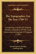 The Topographer, for the Year 1789 V1: Containing a Variety of Original Articles, Illustrative of the Local History and Antiquities of England (1789)