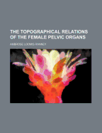 The Topographical Relations of the Female Pelvic Organs